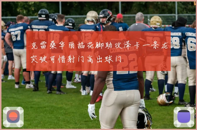 克雷桑华丽插花脚助攻泽卡一条龙突破可惜射门高出球门