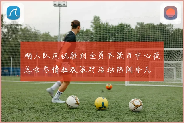 湖人队庆祝胜利全员齐聚市中心夜总会尽情狂欢派对活动热闹非凡
